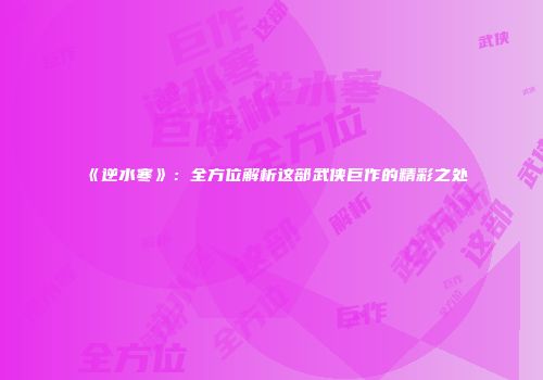 《逆水寒》：全方位解析这部武侠巨作的精彩之处