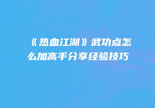 《热血江湖》武功点怎么加高手分享经验技巧