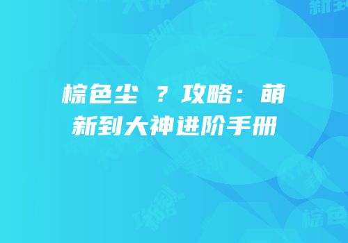 棕色尘�？攻略：萌新到大神进阶手册