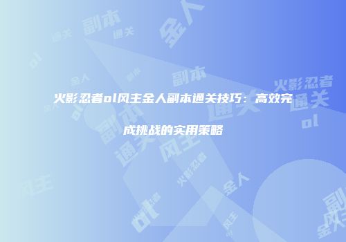 火影忍者ol风主金人副本通关技巧：高效完成挑战的实用策略