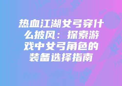 热血江湖女弓穿什么披风：探索游戏中女弓角色的装备选择指南