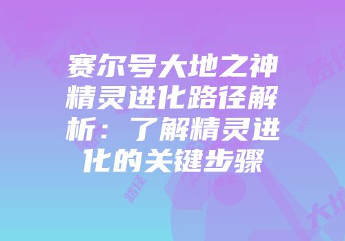 赛尔号大地之神精灵进化路径解析：了解精灵进化的关键步骤