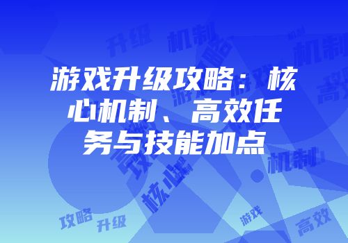 游戏升级攻略：核心机制、高效任务与技能加点