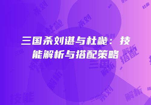三国杀刘谌与杜畿：技能解析与搭配策略