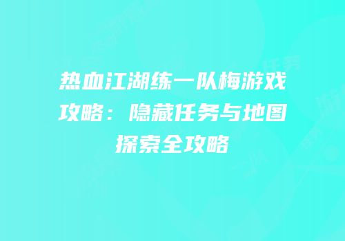 热血江湖练一队梅游戏攻略：隐藏任务与地图探索全攻略