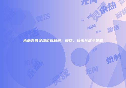 永劫无间灵魂机制解析：复活、攻击与战斗策略