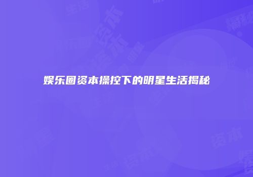 娱乐圈资本操控下的明星生活揭秘
