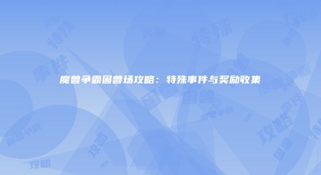 魔兽争霸困兽场攻略：特殊事件与奖励收集