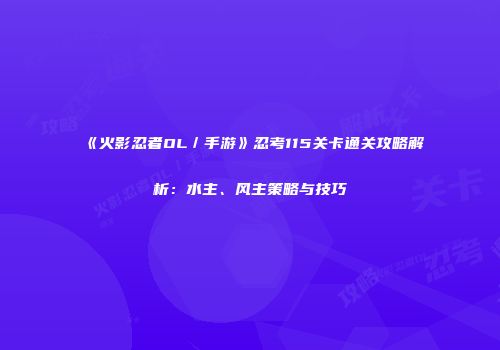 《火影忍者OL／手游》忍考115关卡通关攻略解析：水主、风主策略与技巧