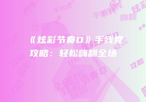 《炫彩节奏D》手残党攻略：轻松嗨翻全场