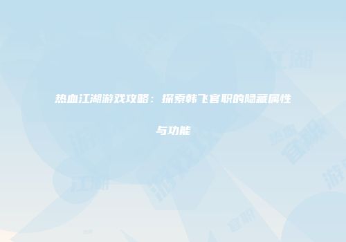 热血江湖游戏攻略：探索韩飞官职的隐藏属性与功能