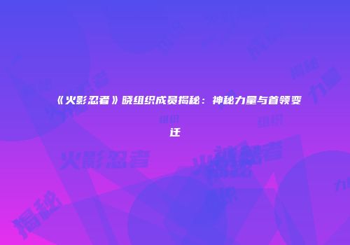 《火影忍者》晓组织成员揭秘：神秘力量与首领变迁