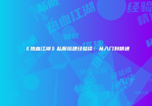 《热血江湖》私服搭建经验谈：从入门到精通