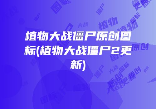植物大战僵尸原创图标(植物大战僵尸2更新)