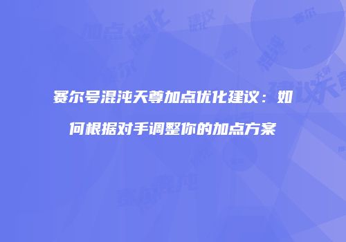 赛尔号混沌天尊加点优化建议：如何根据对手调整你的加点方案