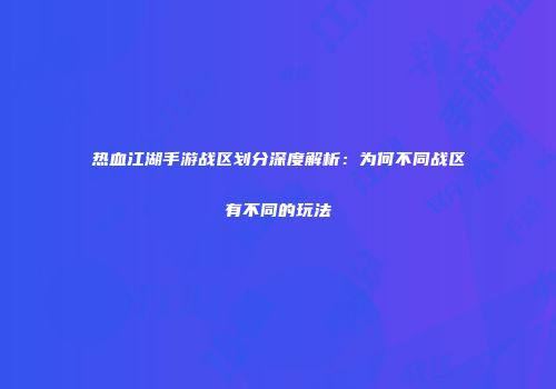 热血江湖手游战区划分深度解析：为何不同战区有不同的玩法