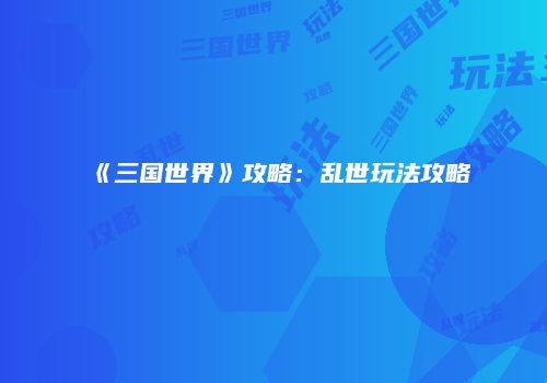 《三国世界》攻略：乱世玩法攻略