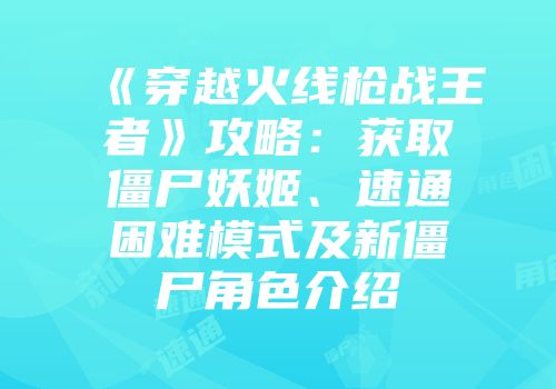 《穿越火线枪战王者》攻略：获取僵尸妖姬、速通困难模式及新僵尸角色介绍