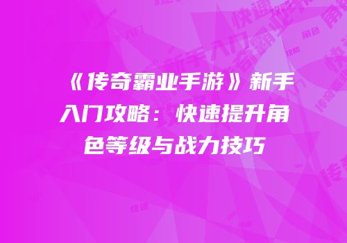 《传奇霸业手游》新手入门攻略:快速提升角色等级与战力技巧