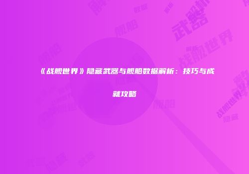 《战舰世界》隐藏武器与舰船数据解析：技巧与成就攻略