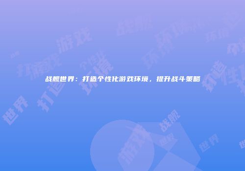 战舰世界：打造个性化游戏环境，提升战斗策略