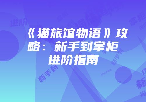 《猫旅馆物语》攻略：新手到掌柜进阶指南