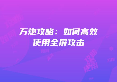 万炮攻略：如何高效使用全屏攻击
