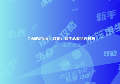 《木筏求生2》攻略：新手必看生存技巧