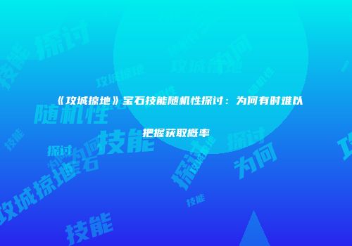 《攻城掠地》宝石技能随机性探讨：为何有时难以把握获取概率