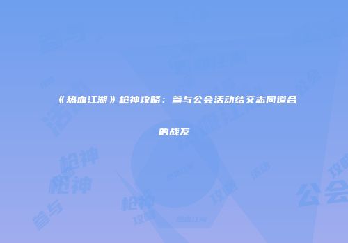 《热血江湖》枪神攻略:参与公会活动结交志同道合的战友