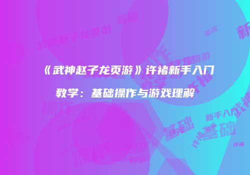 《武神赵子龙页游》许褚新手入门教学：基础操作与游戏理解