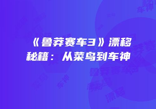《鲁莽赛车3》漂移秘籍：从菜鸟到车神