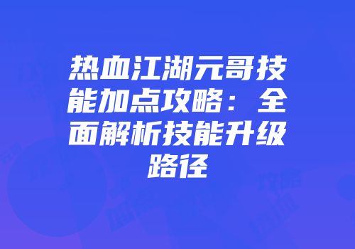 热血江湖元哥技能加点攻略：全面解析技能升级路径