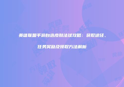 英雄联盟手游自选皮肤法球攻略：获取途径、任务奖励及领取方法解析