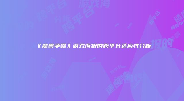 《魔兽争霸》游戏海报的跨平台适应性分析