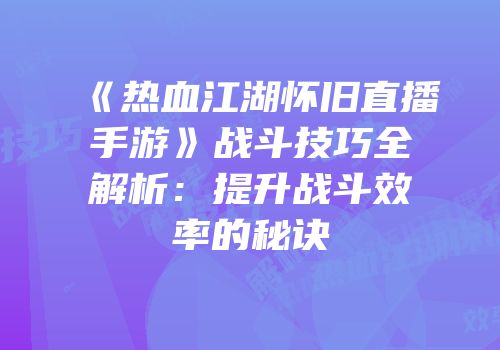 《热血江湖怀旧直播手游》战斗技巧全解析：提升战斗效率的秘诀