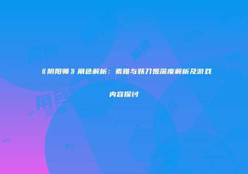 《阴阳师》角色解析：素雅与妖刀姬深度解析及游戏内容探讨