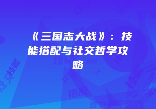 《三国志大战》：技能搭配与社交哲学攻略