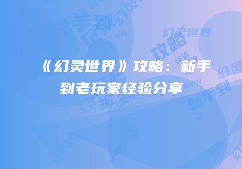 《幻灵世界》攻略：新手到老玩家经验分享
