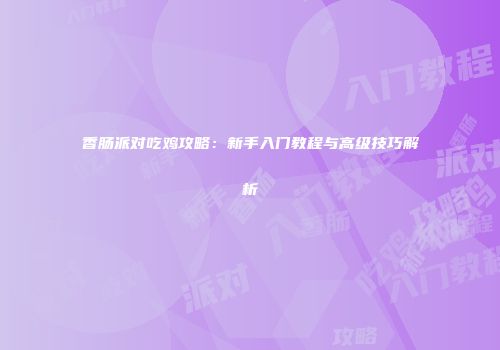 香肠派对吃鸡攻略：新手入门教程与高级技巧解析