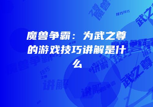 魔兽争霸：为武之尊的游戏技巧讲解是什么