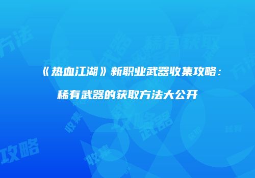 《热血江湖》新职业武器收集攻略：稀有武器的获取方法大公开