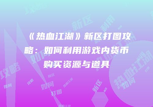 《热血江湖》新区打图攻略：如何利用游戏内货币购买资源与道具