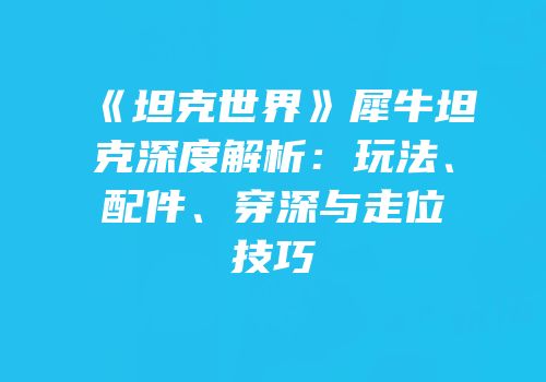 《坦克世界》犀牛坦克深度解析：玩法、配件、穿深与走位技巧