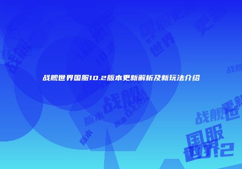 战舰世界国服10.2版本更新解析及新玩法介绍