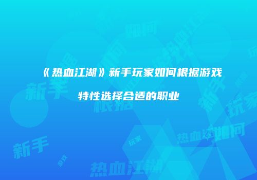 《热血江湖》新手玩家如何根据游戏特性选择合适的职业