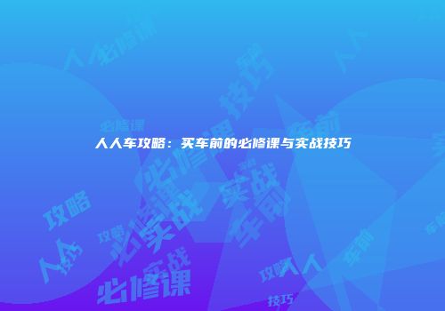 人人车攻略：买车前的必修课与实战技巧