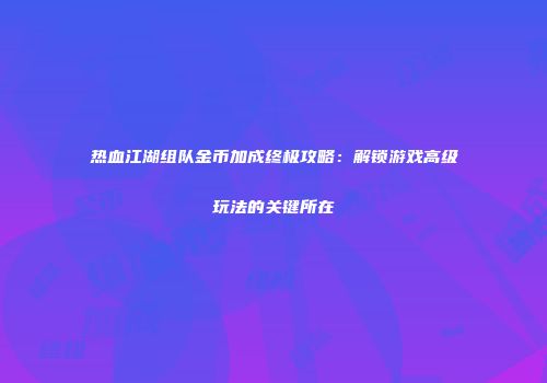 热血江湖组队金币加成终极攻略：解锁游戏高级玩法的关键所在