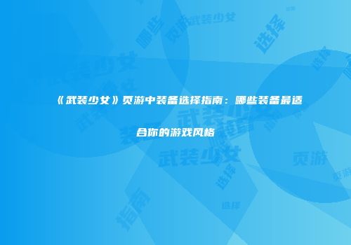 《武装少女》页游中装备选择指南：哪些装备最适合你的游戏风格