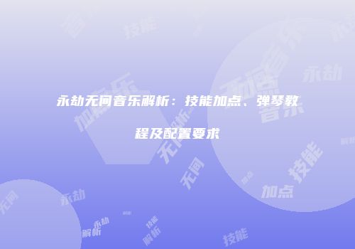 永劫无间音乐解析：技能加点、弹琴教程及配置要求